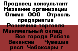 Продавец-консультант › Название организации ­ Олимп, ООО › Отрасль предприятия ­ Розничная торговля › Минимальный оклад ­ 25 000 - Все города Работа » Вакансии   . Чувашия респ.,Чебоксары г.